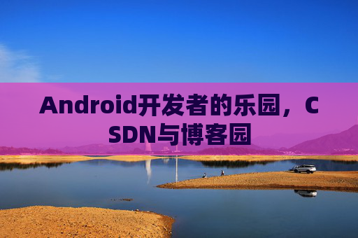 Android开发者的乐园，CSDN与博客园