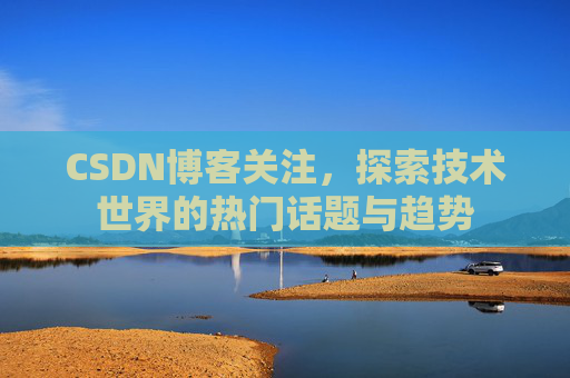 CSDN博客关注，探索技术世界的热门话题与趋势