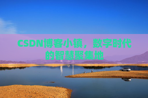 CSDN博客小镇,数字时代的智慧聚集地 CSDN博客小镇,数字时代的智慧聚集地